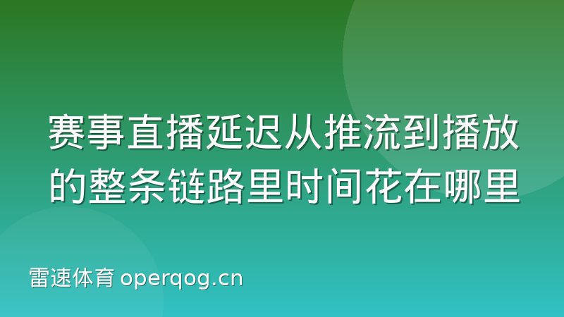 赛事直播延迟从推流到播放的整条链路里时间花在哪里